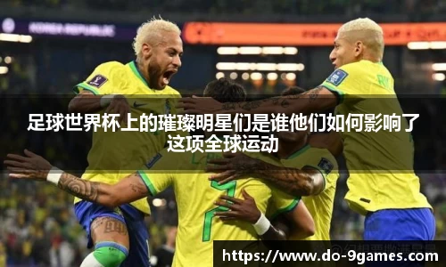 足球世界杯上的璀璨明星们是谁他们如何影响了这项全球运动