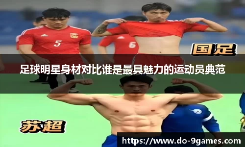 足球明星身材对比谁是最具魅力的运动员典范