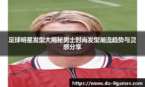 足球明星发型大揭秘男士时尚发型潮流趋势与灵感分享