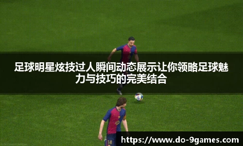 足球明星炫技过人瞬间动态展示让你领略足球魅力与技巧的完美结合